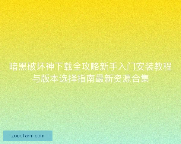暗黑破坏神下载全攻略新手入门安装教程与版本选择指南最新资源合集