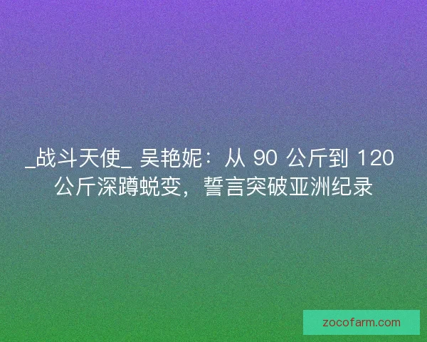 _战斗天使_ 吴艳妮：从 90 公斤到 120 公斤深蹲蜕变，誓言突破亚洲纪录