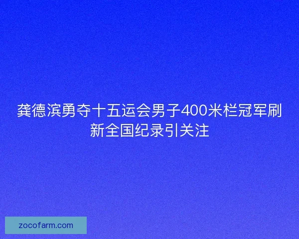 龚德滨勇夺十五运会男子400米栏冠军刷新全国纪录引关注